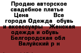 Продаю авторское свадебное платье › Цена ­ 14 400 - Все города Одежда, обувь и аксессуары » Женская одежда и обувь   . Белгородская обл.,Валуйский р-н
